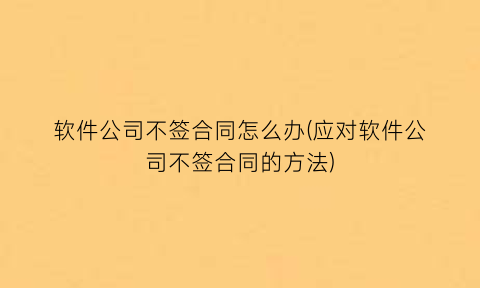 “软件公司不签合同怎么办(应对软件公司不签合同的方法)