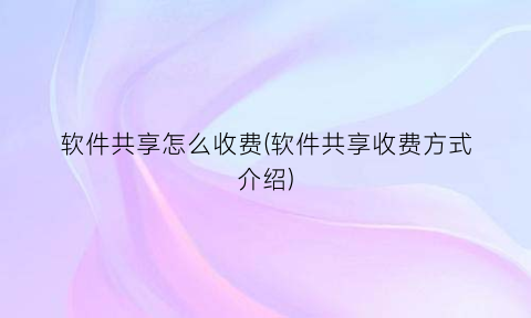 软件共享怎么收费(软件共享收费方式介绍)