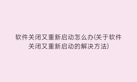 “软件关闭又重新启动怎么办(关于软件关闭又重新启动的解决方法)
