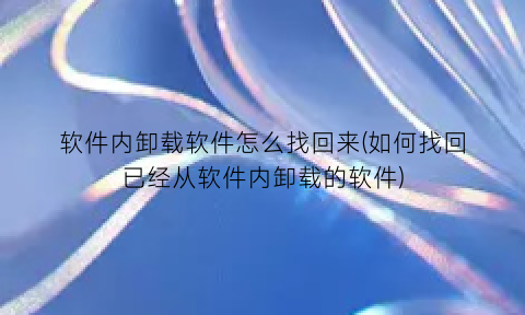软件内卸载软件怎么找回来(如何找回已经从软件内卸载的软件)