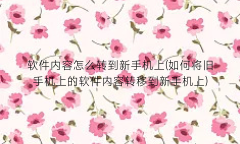 “软件内容怎么转到新手机上(如何将旧手机上的软件内容转移到新手机上)