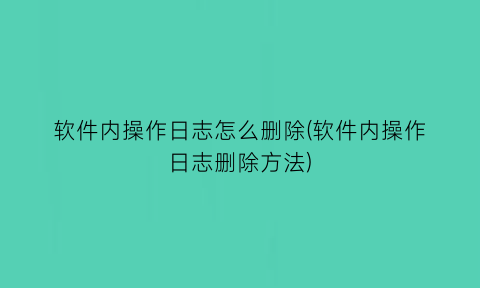 软件内操作日志怎么删除(软件内操作日志删除方法)