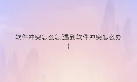 “软件冲突怎么怎(遇到软件冲突怎么办)