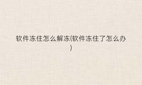 “软件冻住怎么解冻(软件冻住了怎么办)