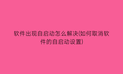 软件出现自启动怎么解决(如何取消软件的自启动设置)