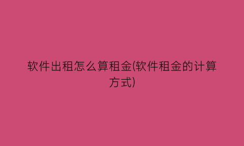 “软件出租怎么算租金(软件租金的计算方式)