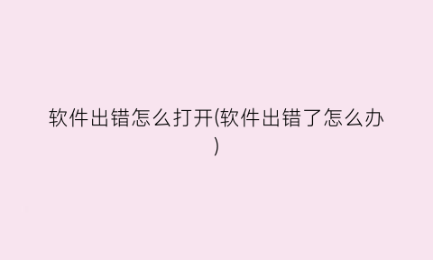 “软件出错怎么打开(软件出错了怎么办)