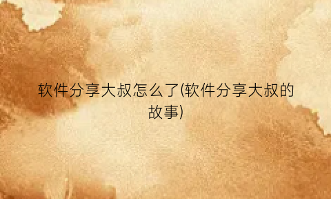 “软件分享大叔怎么了(软件分享大叔的故事)