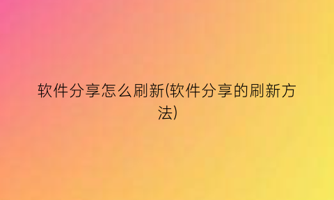 软件分享怎么刷新(软件分享的刷新方法)