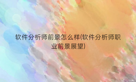 “软件分析师前景怎么样(软件分析师职业前景展望)