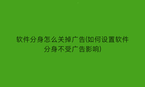 “软件分身怎么关掉广告(如何设置软件分身不受广告影响)