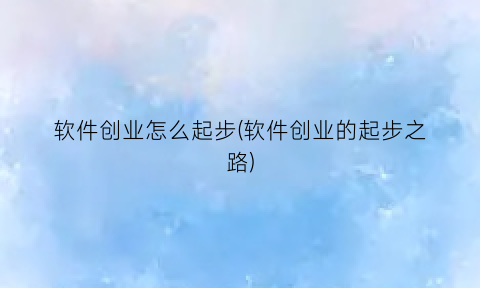 “软件创业怎么起步(软件创业的起步之路)