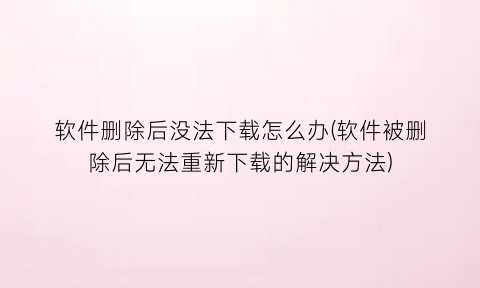 软件删除后没法下载怎么办(软件被删除后无法重新下载的解决方法)