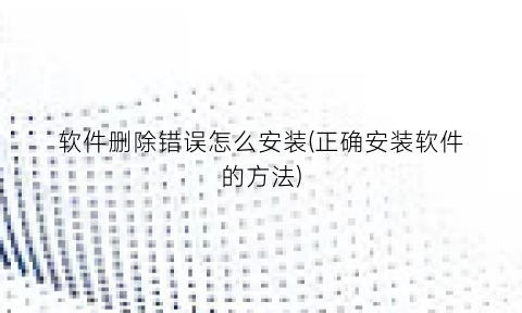 软件删除错误怎么安装(正确安装软件的方法)