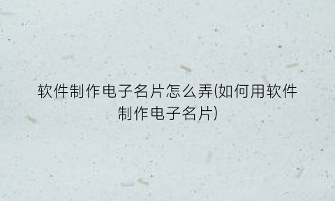“软件制作电子名片怎么弄(如何用软件制作电子名片)