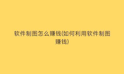 “软件制图怎么赚钱(如何利用软件制图赚钱)