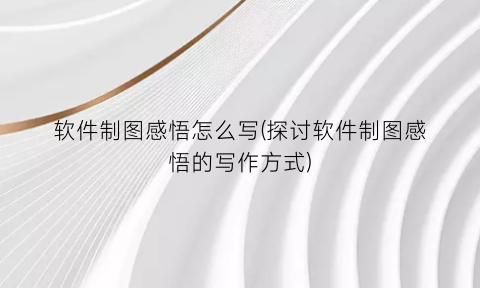 “软件制图感悟怎么写(探讨软件制图感悟的写作方式)