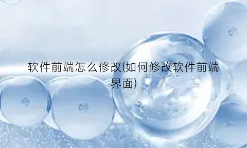 软件前端怎么修改(如何修改软件前端界面)