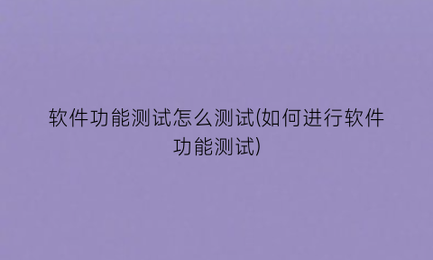 “软件功能测试怎么测试(如何进行软件功能测试)