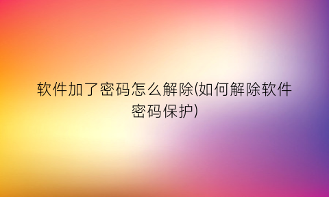 软件加了密码怎么解除(如何解除软件密码保护)