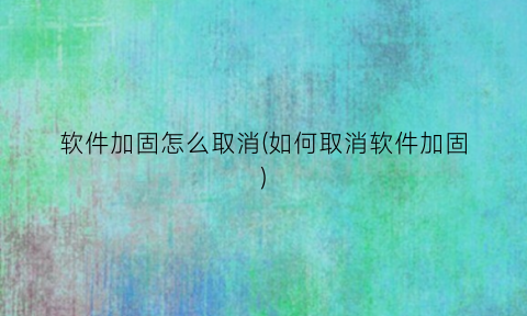“软件加固怎么取消(如何取消软件加固)