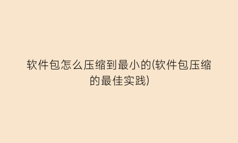 “软件包怎么压缩到最小的(软件包压缩的最佳实践)