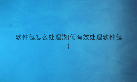 “软件包怎么处理(如何有效处理软件包)