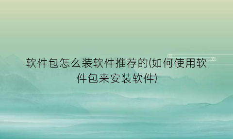 软件包怎么装软件推荐的(如何使用软件包来安装软件)