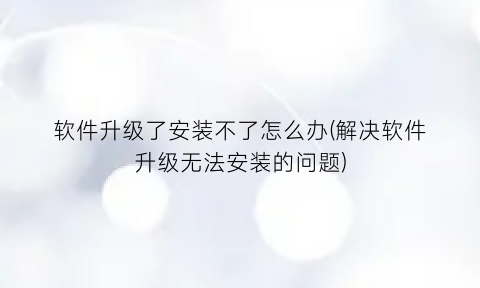 “软件升级了安装不了怎么办(解决软件升级无法安装的问题)
