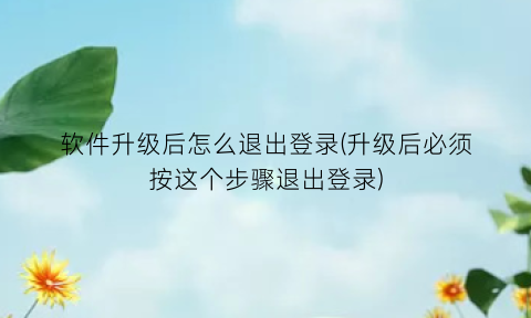 软件升级后怎么退出登录(升级后必须按这个步骤退出登录)
