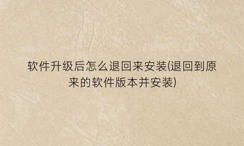 “软件升级后怎么退回来安装(退回到原来的软件版本并安装)