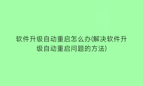 软件升级自动重启怎么办(解决软件升级自动重启问题的方法)