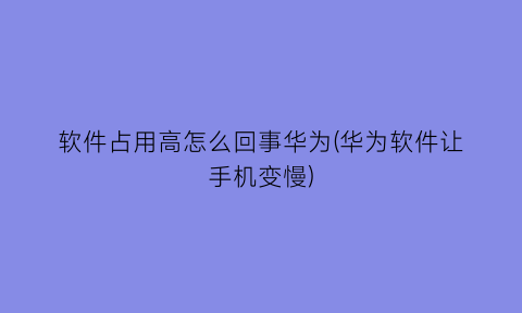 “软件占用高怎么回事华为(华为软件让手机变慢)
