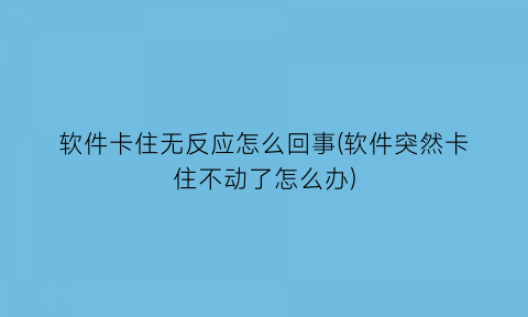 软件卡住无反应怎么回事(软件突然卡住不动了怎么办)