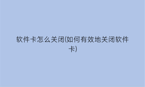 软件卡怎么关闭(如何有效地关闭软件卡)