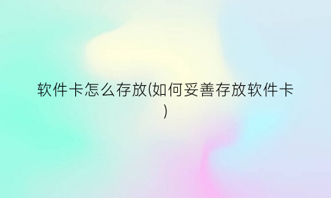 软件卡怎么存放(如何妥善存放软件卡)
