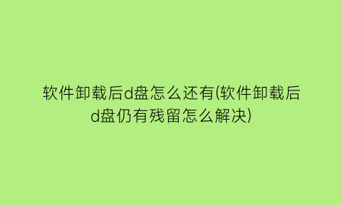 “软件卸载后d盘怎么还有(软件卸载后d盘仍有残留怎么解决)
