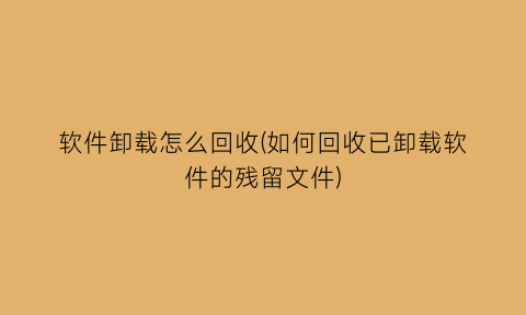 软件卸载怎么回收(如何回收已卸载软件的残留文件)