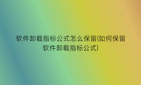 “软件卸载指标公式怎么保留(如何保留软件卸载指标公式)