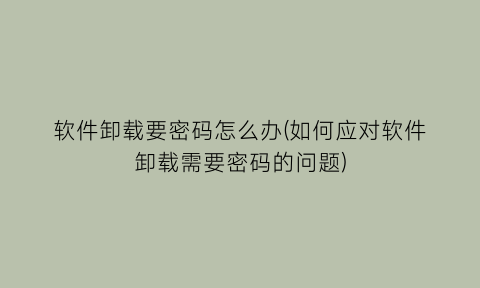 “软件卸载要密码怎么办(如何应对软件卸载需要密码的问题)