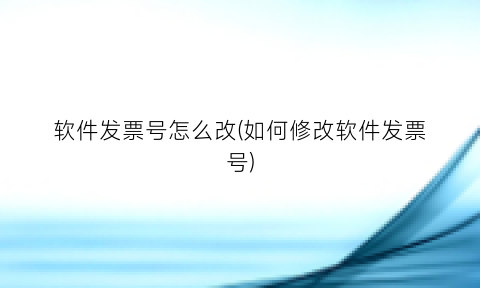 “软件发票号怎么改(如何修改软件发票号)