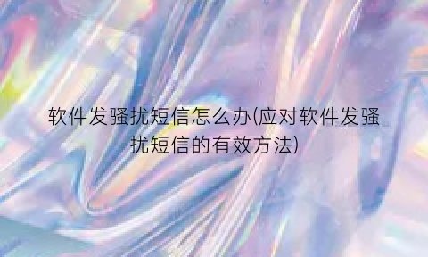软件发骚扰短信怎么办(应对软件发骚扰短信的有效方法)