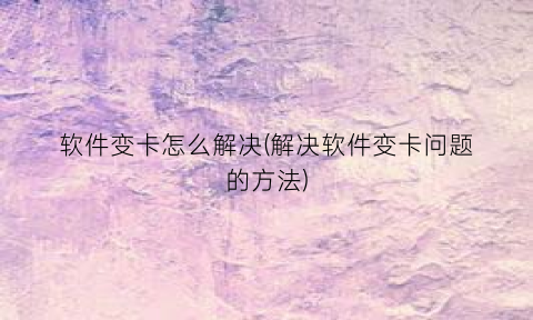 软件变卡怎么解决(解决软件变卡问题的方法)