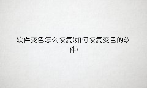 “软件变色怎么恢复(如何恢复变色的软件)
