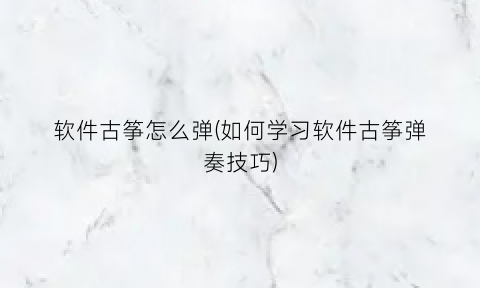 “软件古筝怎么弹(如何学习软件古筝弹奏技巧)