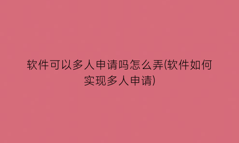 软件可以多人申请吗怎么弄(软件如何实现多人申请)