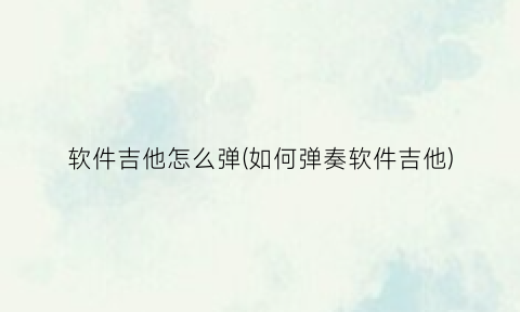 “软件吉他怎么弹(如何弹奏软件吉他)