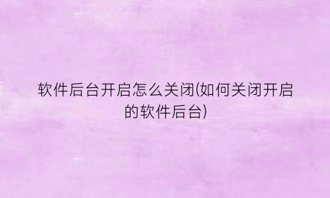 软件后台开启怎么关闭(如何关闭开启的软件后台)