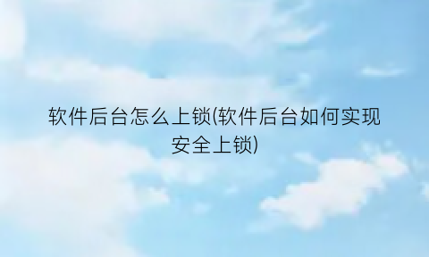 “软件后台怎么上锁(软件后台如何实现安全上锁)