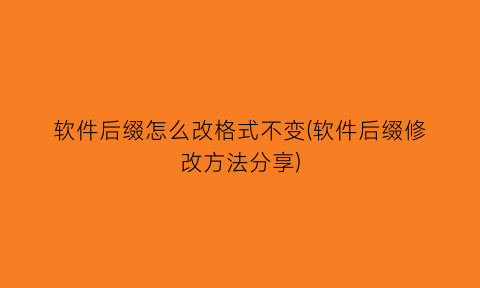 软件后缀怎么改格式不变(软件后缀修改方法分享)